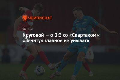 Круговой — о 0:3 со «Спартаком»: «Зениту» главное не унывать