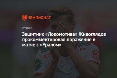 Защитник «Локомотива» Живоглядов прокомментировал поражение в матче с «Уралом»