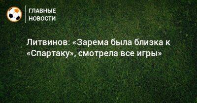 Литвинов: «Зарема была близка к «Спартаку», смотрела все игры»