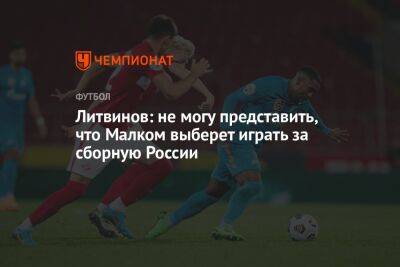Литвинов: не могу представить, что Малком выберет играть за сборную России