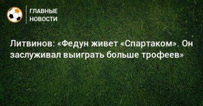 Литвинов: «Федун живет «Спартаком». Он заслуживал выиграть больше трофеев»