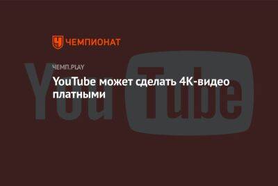 YouTube может сделать 4К-видео платными - championat.com - Россия - Белоруссия