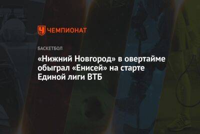 «Нижний Новгород» в овертайме обыграл «Енисей» на старте Единой лиги ВТБ