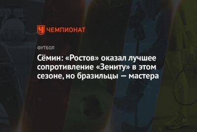 Сёмин: «Ростов» оказал лучшее сопротивление «Зениту» в этом сезоне, но бразильцы — мастера