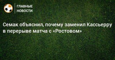 Семак объяснил, почему заменил Кассьерру в перерыве матча с «Ростовом»