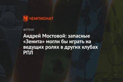 Андрей Мостовой: запасные «Зенита» могли бы играть на ведущих ролях в других клубах РПЛ