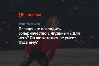 Плющенко: возродить соперничество с Ягудиным? Для чего? Он же кататься не умеет. Куда ему?