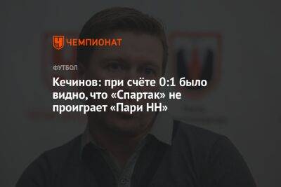 Кечинов: при счёте 0:1 было видно, что «Спартак» не проиграет «Пари НН»