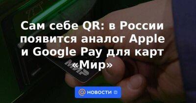 Сам себе QR: в России появится аналог Apple и Google Pay для карт «Мир»