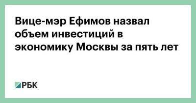 Вице-мэр Ефимов назвал объем инвестиций в экономику Москвы за пять лет