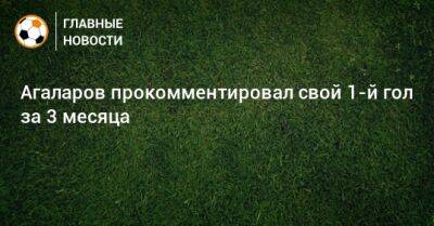 Агаларов прокомментировал свой 1-й гол за 3 месяца