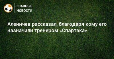 Аленичев рассказал, благодаря кому его назначили тренером «Спартака»
