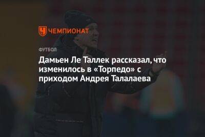 Дамьен Ле Таллек рассказал, что изменилось в «Торпедо» с приходом Андрея Талалаева