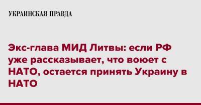 Экс-глава МИД Литвы: если РФ уже рассказывает, что воюет с НАТО, остается принять Украину в НАТО - pravda.com.ua - Россия - Украина - Литва - Линас