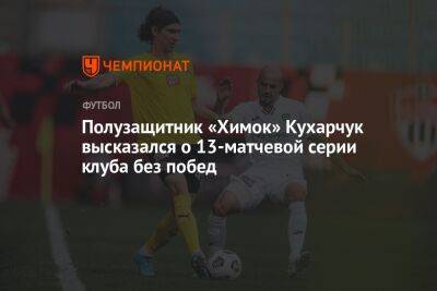 Полузащитник «Химок» Кухарчук высказался о 13-матчевой серии клуба без побед