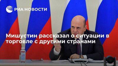 Мишустин: товарооборот с недружественными странами падает, с другими партнерами растет