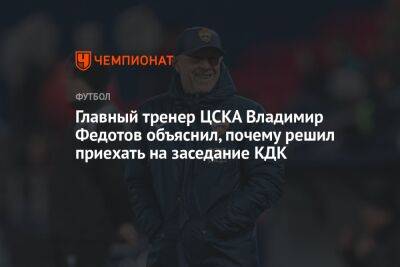 Главный тренер ЦСКА Владимир Федотов объяснил, почему решил приехать на заседание КДК