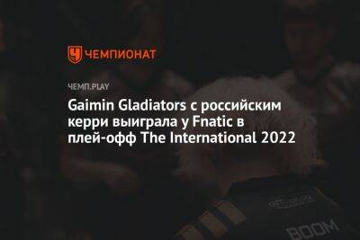 Gaimin Gladiators с российским керри выиграла у Fnatic в плей-офф The International 2022