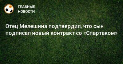 Отец Мелешина подтвердил, что сын подписал новый контракт со «Спартаком»
