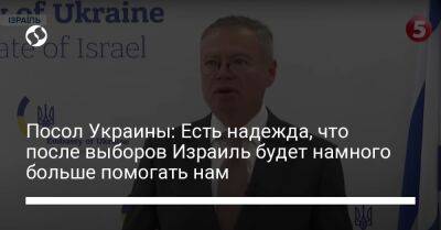 Посол Украины: Есть надежда, что после выборов Израиль будет намного больше помогать нам