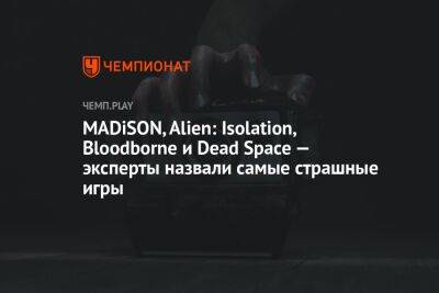 MADiSON, Alien: Isolation, Bloodborne и Dead Space — эксперты назвали самые страшные игры