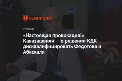«Настоящая провокация!» Кавазашвили — о решении КДК дисквалифицировать Федотова и Абаскаля