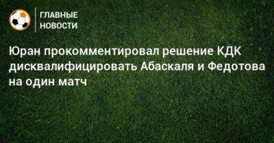 Юран прокомментировал решение КДК дисквалифицировать Абаскаля и Федотова на один матч