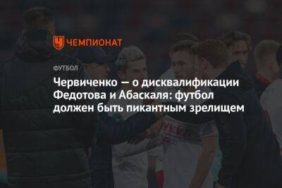 Червиченко — о дисквалификации Федотова и Абаскаля: футбол должен быть пикантным зрелищем