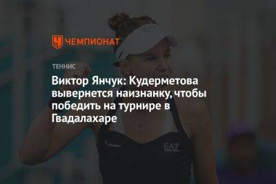 Виктор Янчук: Кудерметова вывернется наизнанку, чтобы победить на турнире в Гвадалахаре