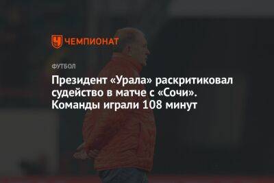 Президент «Урала» раскритиковал судейство в матче с «Сочи». Команды играли 108 минут