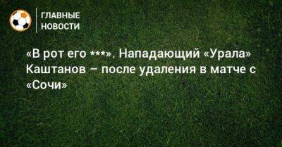 «В рот его ***». Нападающий «Урала» Каштанов – после удаления в матче с «Сочи»