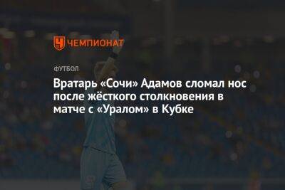 Вратарь «Сочи» Адамов сломал нос после жёсткого столкновения в матче с «Уралом» в Кубке