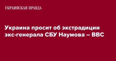 Андрей Наумов - Украина просит об экстрадиции экс-генерала СБУ Наумова – BBC - pravda.com.ua - Украина - Сербия - Ниши