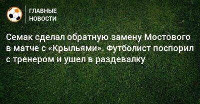 Семак сделал обратную замену Мостового в матче с «Крыльями». Футболист поспорил с тренером и ушел в раздевалку