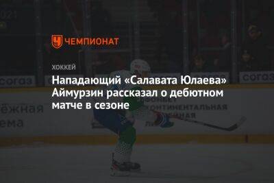 Нападающий «Салавата Юлаева» Аймурзин рассказал о дебютном матче в сезоне