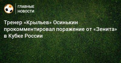 Тренер «Крыльев» Осинькин прокомментировал поражение от «Зенита» в Кубке России