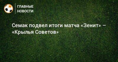 Семак подвел итоги матча «Зенит» – «Крылья Советов»