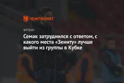 Семак затруднился с ответом, с какого места «Зениту» лучше выйти из группы в Кубке
