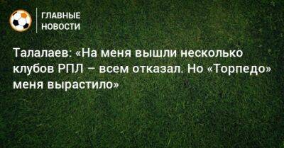 Талалаев: «На меня вышли несколько клубов РПЛ – всем отказал. Но «Торпедо» меня вырастило»