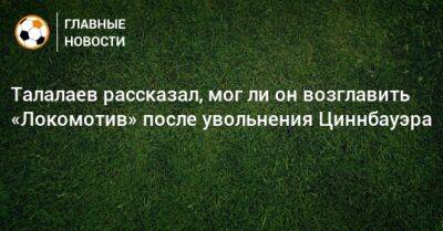 Талалаев рассказал, мог ли он возглавить «Локомотив» после увольнения Циннбауэра