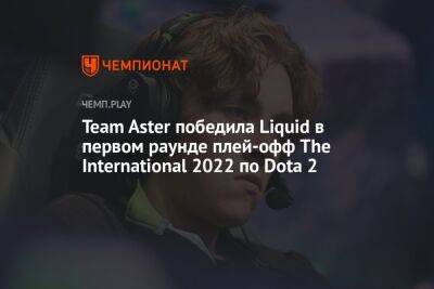 Team Aster победила Liquid в первом раунде плей-офф The International 2022 по Dota 2