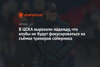 В ЦСКА выразили надежду, что клубы не будут фокусироваться на съёмке тренеров соперника