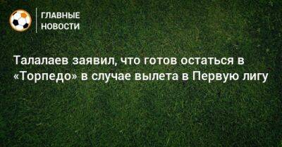 Талалаев заявил, что готов остаться в «Торпедо» в случае вылета в Первую лигу