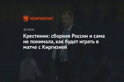 Крестинин: сборная России и сама не понимала, как будет играть в матче с Киргизией