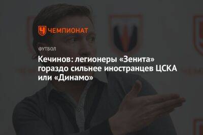 Кечинов: легионеры «Зенита» гораздо сильнее иностранцев ЦСКА или «Динамо»