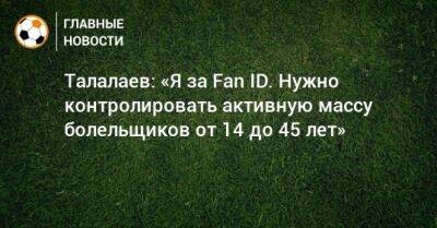 Талалаев: «Я за Fan ID. Нужно контролировать активную массу болельщиков от 14 до 45 лет»
