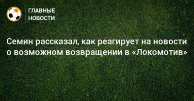Семин рассказал, как реагирует на новости о возможном возвращении в «Локомотив»
