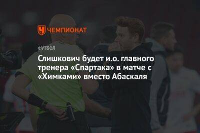 Слишкович будет и.о. главного тренера «Спартака» в матче с «Химками» вместо Абаскаля