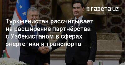 Туркменистан рассчитывает на расширение партнёрства с Узбекистаном в сферах энергетики и транспорта