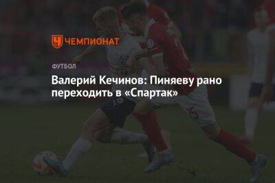 Валерий Кечинов: Пиняеву рано переходить в «Спартак»
